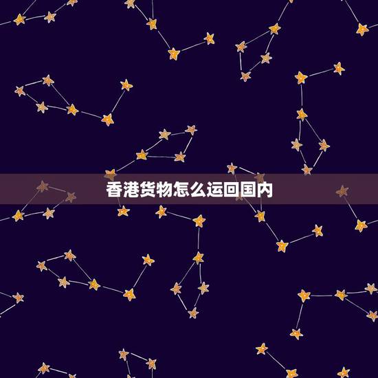 香港货物怎么运回国内,如何从香港进口产品进口产品在香港怎么运输到大陆 香港货物怎么运回国内,如何从香港进口产品进口产品在香港怎么运输到大陆