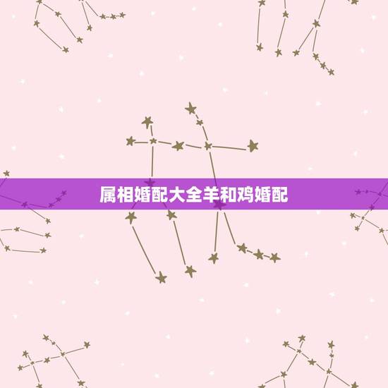 属相婚配大全羊和鸡婚配，男羊女鸡婚姻相配好吗