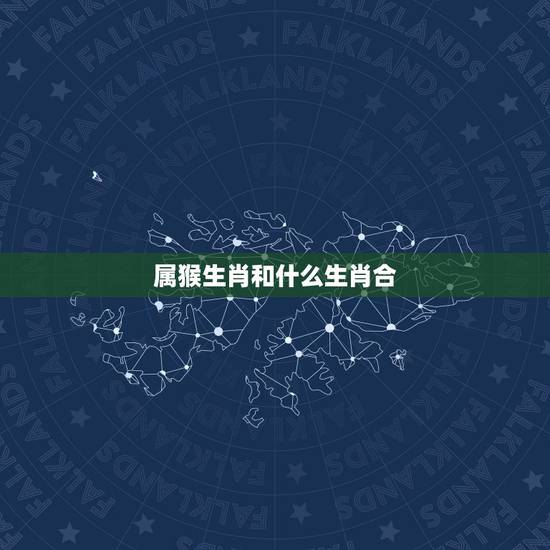 属猴生肖和什么生肖合，属猴和什么属相相冲