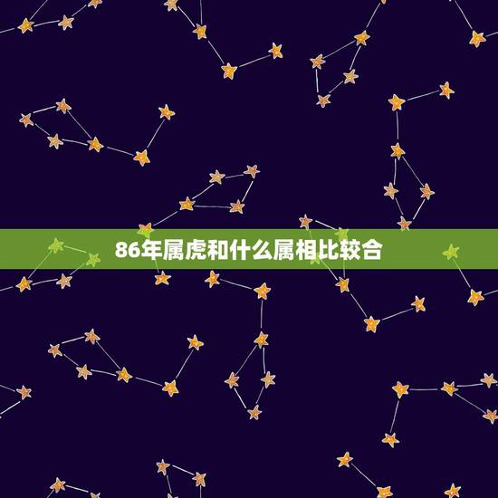 86年属虎和什么属相比较合,属虎的和什么属相最配 86年属虎和什么属相比较合,属虎的和什么属相最配