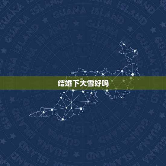 结婚下大雪好吗,结婚的当天下大雪有什麽意义 结婚下大雪好吗,结婚的当天下大雪有什麽意义