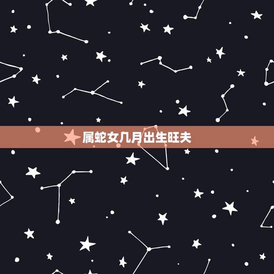 属蛇女几月出生旺夫,蛇女最忌几月出生 属蛇女几月出生旺夫,蛇女最忌几月出生