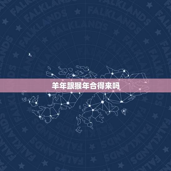 羊年跟猴年合得来吗,羊和猴相配吗 羊年跟猴年合得来吗,羊和猴相配吗