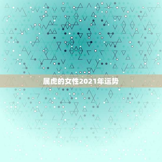 属虎的女性2021年运势，86年虎女2021年运势及运程
