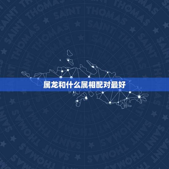 属龙和什么属相配对最好，属龙的和什么属相最配