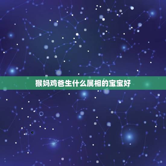 猴妈鸡爸生什么属相的宝宝好，猴爸爸鸡妈妈生哪个属相的宝宝好？