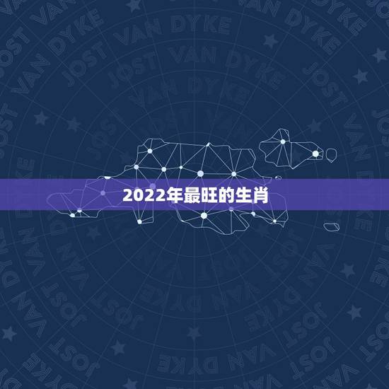 2022年最旺的生肖,2022 年最旺的生肖排名 2022年最旺的生肖,2022 年最旺的生肖排名