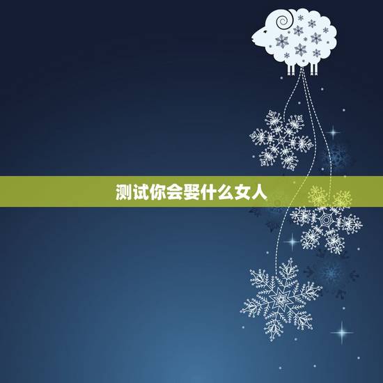 测试你会娶什么女人,测试:你最爱的女人是什么类型 测试你会娶什么女人,测试:你最爱的女人是什么类型