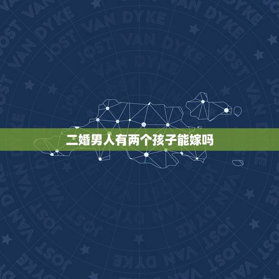二婚男人有两个孩子能嫁吗,未婚女嫁二婚男有孩子会幸福吗? 二婚男人有两个孩子能嫁吗,未婚女嫁二婚男有孩子会幸福吗?
