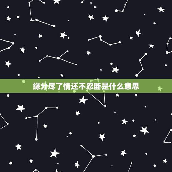 缘分尽了情还不忍断是什么意思，女友在微信朋友圈发动态说 :缘分已尽 情