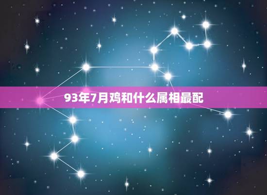 93年7月鸡和什么属相最配，1993年属鸡的和什么属相最配？