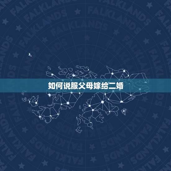 如何说服父母嫁给二婚,怎么说服父母让我嫁给二婚男 如何说服父母嫁给二婚,怎么说服父母让我嫁给二婚男