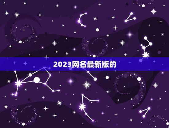 2023网名最新版的，2023网名最新版有什么？