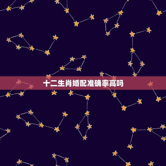 十二生肖婚配准确率高吗,生肖配对准吗 十二生肖婚配准确率高吗,生肖配对准吗