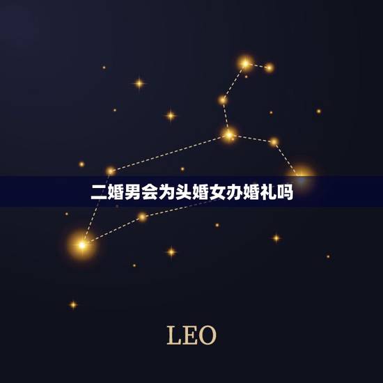 二婚男会为头婚女办婚礼吗，二婚女嫁头婚男办婚礼吗
