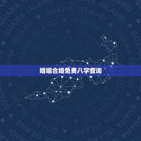 婚姻合婚免费八字查询，八字合婚-免费算命生辰八字婚姻-八字姻缘测试-指