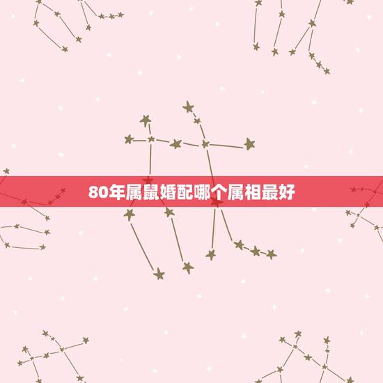 80年属鼠婚配哪个属相最好，属鼠的和什么属相最配 属鼠的属相婚配表