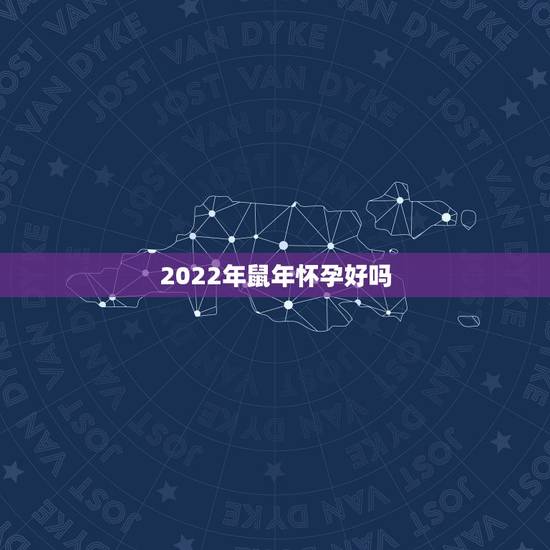 2022年鼠年怀孕好吗，2022家里必添丁的生肖