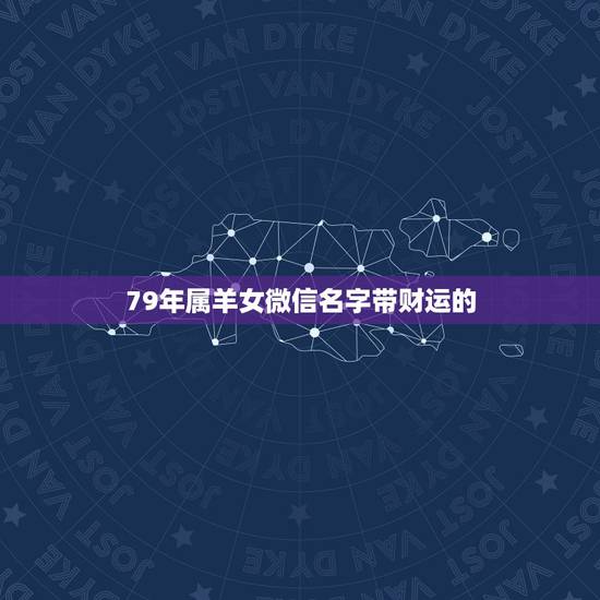 79年属羊女微信名字带财运的,1979年羊人43岁后命运财运 79年属羊女微信名字带财运的,1979年羊人43岁后命运财运