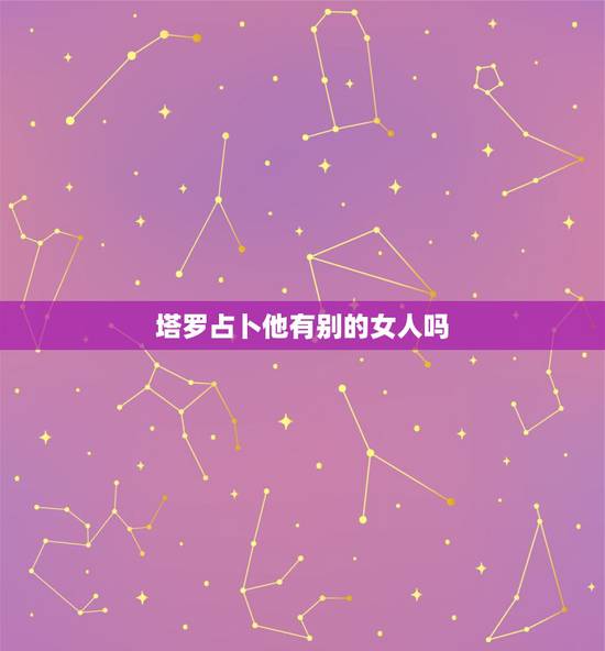 塔罗占卜他有别的女人吗，塔罗测试他是否有喜欢的女人了
