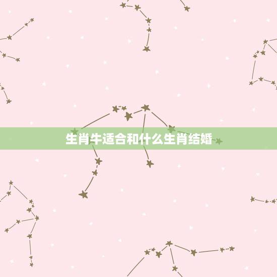 生肖牛适合和什么生肖结婚,属牛的人适合和哪些属相的人结婚? 生肖牛适合和什么生肖结婚,属牛的人适合和哪些属相的人结婚?