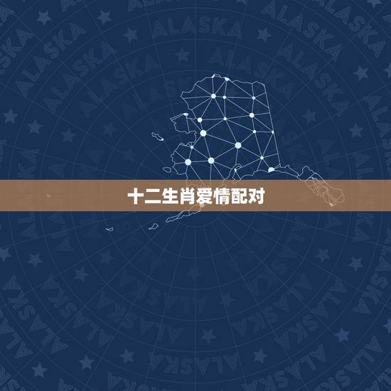 十二生肖爱情配对，十二生肖配对禁忌