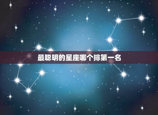 最聪明的星座哪个排第一名 真正最聪明的星座 最聪明的星座哪个排第一名 真正最聪明的星座