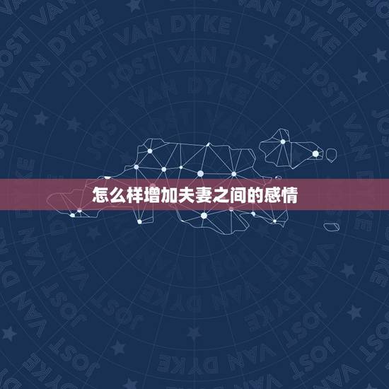 怎么样增加夫妻之间的感情,怎样增加夫妻感情 怎么样增加夫妻之间的感情,怎样增加夫妻感情