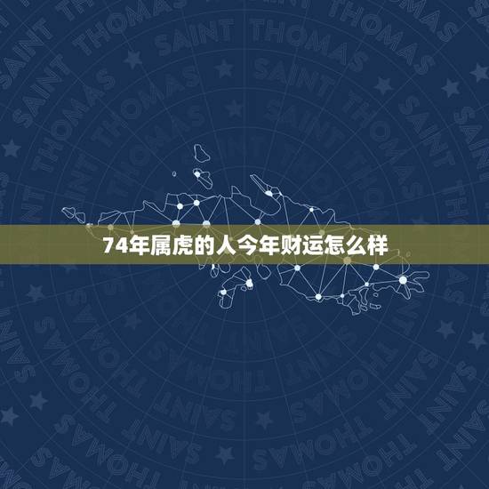74年属虎的人今年财运怎么样，虎男74年21年财运方位