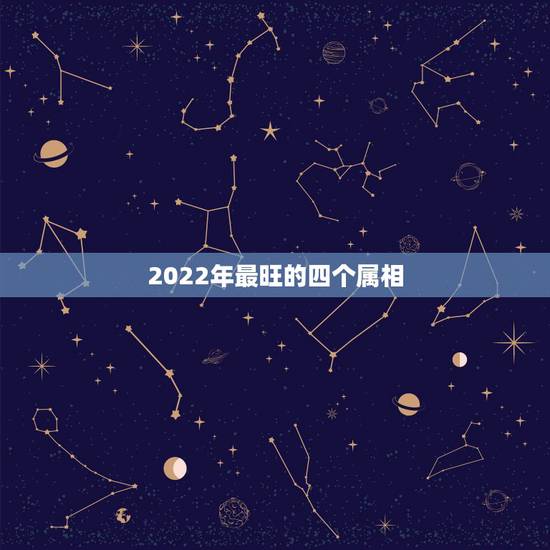2022年最旺的四个属相,2022年属虎的几月出生更好 2022年最旺的四个属相,2022年属虎的几月出生更好