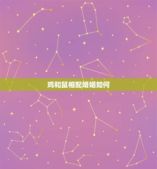 鸡和鼠相配婚姻如何，鼠和鸡属相能配夫妻吗