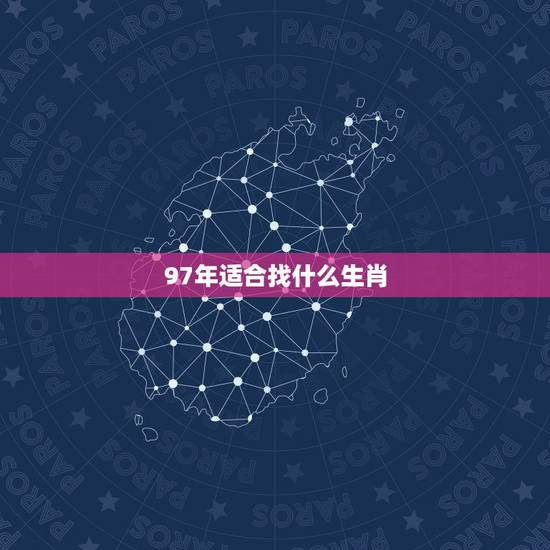 97年适合找什么生肖,97年属于什么生肖年 97年适合找什么生肖,97年属于什么生肖年