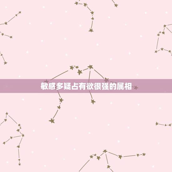 敏感多疑占有欲很强的属相,占有欲强还敏感多疑,怎么办? 敏感多疑占有欲很强的属相,占有欲强还敏感多疑,怎么办?