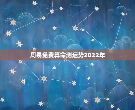 周易免费算命测运势2022年 2022年运势测算免费