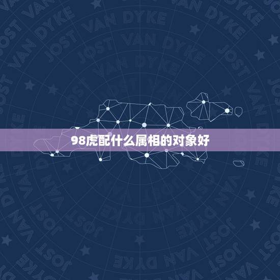 98虎配什么属相的对象好,1998女虎和什么相配最佳 98虎配什么属相的对象好,1998女虎和什么相配最佳