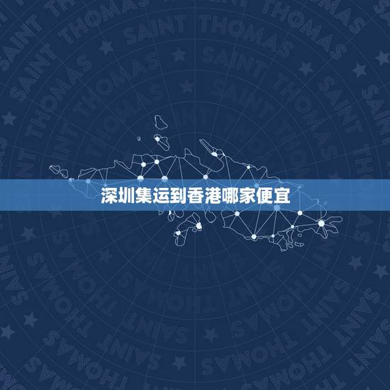 深圳集运到香港哪家便宜，集运深圳寄香港多少钱一公斤