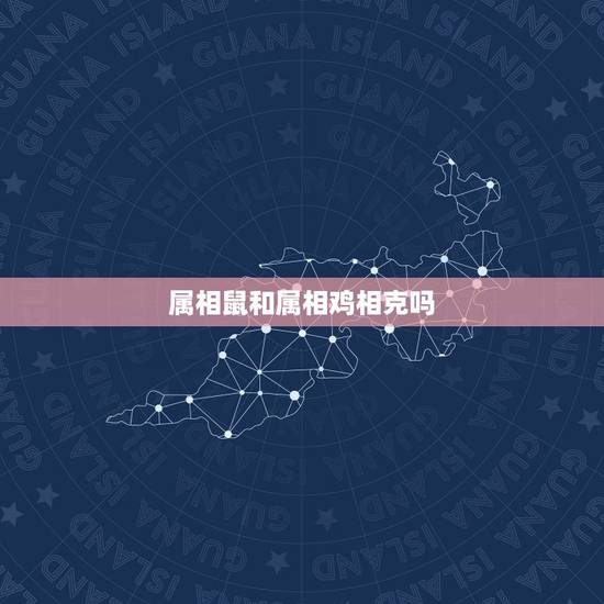 属相鼠和属相鸡相克吗，属鸡的和属鼠的相克吗？