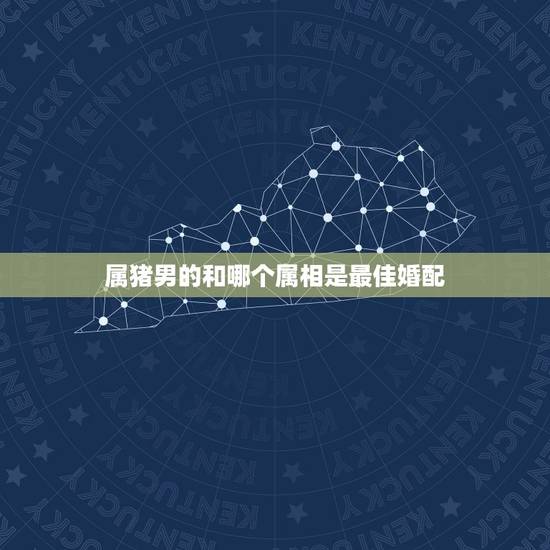 属猪男的和哪个属相是最佳婚配,属猪男和什么属相女配婚最好 属猪男的和哪个属相是最佳婚配,属猪男和什么属相女配婚最好
