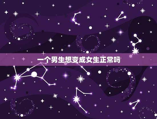 一个男生想变成女生正常吗,一个男生想变成女生正常吗? 一个男生想变成女生正常吗,一个男生想变成女生正常吗?
