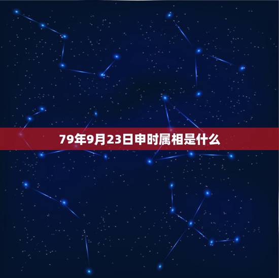 79年9月23日申时属相是什么，79年9月23日阳历是啥星座？