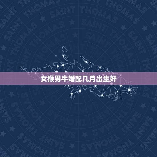 女猴男牛婚配几月出生好，男属牛和女属猴几月份最配
