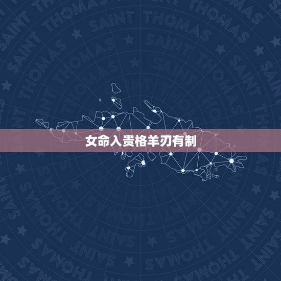 女命入贵格羊刃有制,古代人如何看待羊刃格的女命? 女命入贵格羊刃有制,古代人如何看待羊刃格的女命?