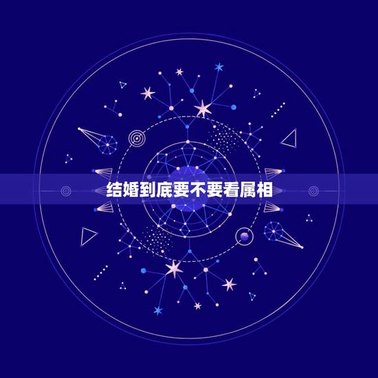 结婚到底要不要看属相，找对象该不该在意属相的问题？