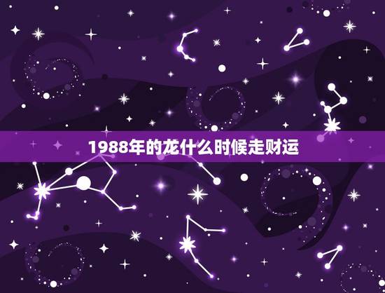 1988年的龙什么时候走财运,属龙1988年,今年的财运和婚姻如何 1988年的龙什么时候走财运,属龙1988年,今年的财运和婚姻如何