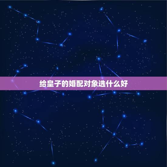 给皇子的婚配对象选什么好，属牛的男人最好配什么属相的女人