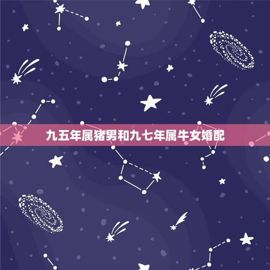 九五年属猪男和九七年属牛女婚配,男属猪1995年的,女属牛1997年的 九五年属猪男和九七年属牛女婚配,男属猪1995年的,女属牛1997年的
