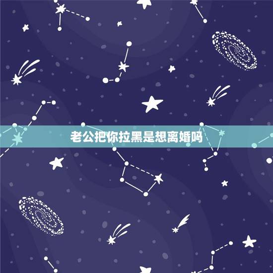 老公把你拉黑是想离婚吗，老公生气3个月不给我打电话，把我拉黑。是想离婚