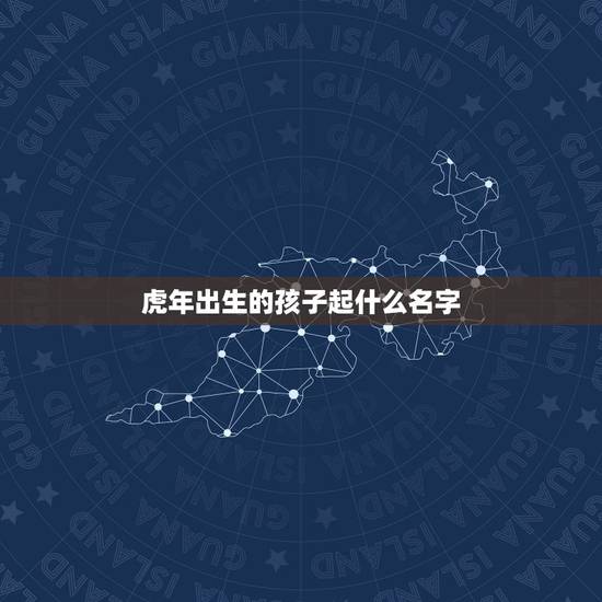 虎年出生的孩子起什么名字 属虎女取名最佳用字
