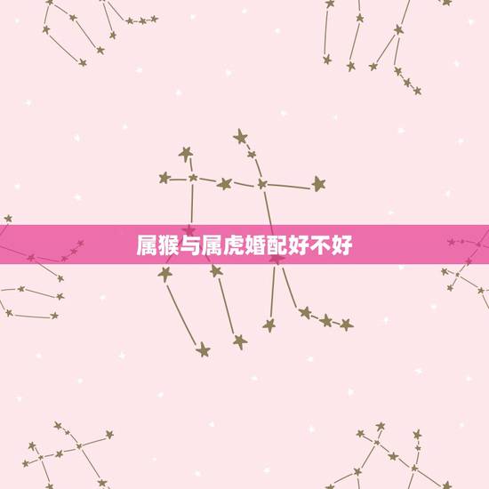 属猴与属虎婚配好不好,属猴与属虎相处怎么样 属猴与属虎婚配好不好,属猴与属虎相处怎么样