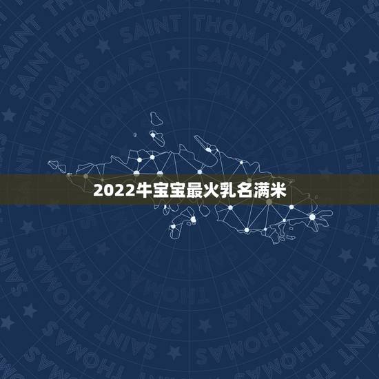 2022牛宝宝最火乳名满米,适合男宝宝的小名 2022牛宝宝最火乳名满米,适合男宝宝的小名